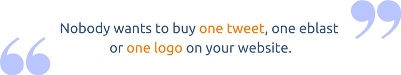 Nobody wants to buy one tweet, one eblast or one logo on your website